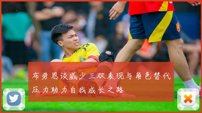 布劳恩谈威少三双表现与角色替代压力助力自我成长之路