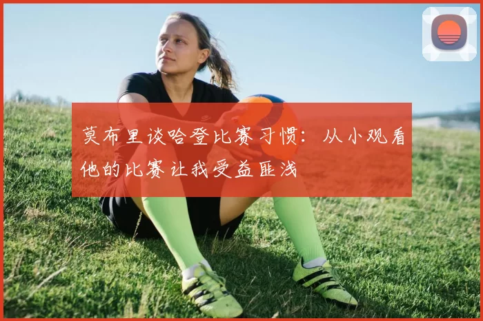 莫布里谈哈登比赛习惯：从小观看他的比赛让我受益匪浅