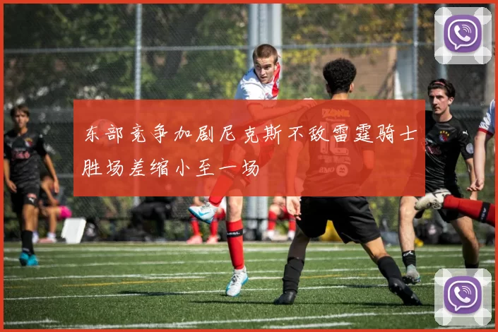 东部竞争加剧尼克斯不敌雷霆骑士胜场差缩小至一场