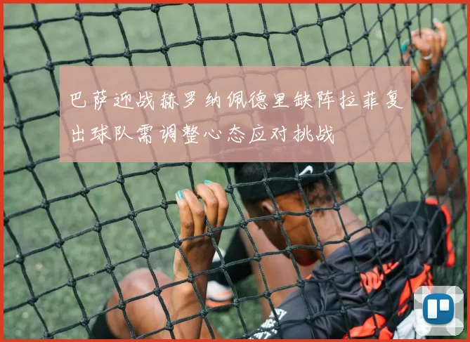 巴萨迎战赫罗纳佩德里缺阵拉菲复出球队需调整心态应对挑战