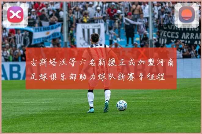 古斯塔沃等六名新援正式加盟河南足球俱乐部助力球队新赛季征程