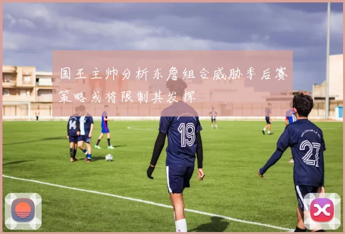 国王主帅分析东詹组合威胁季后赛策略或将限制其发挥