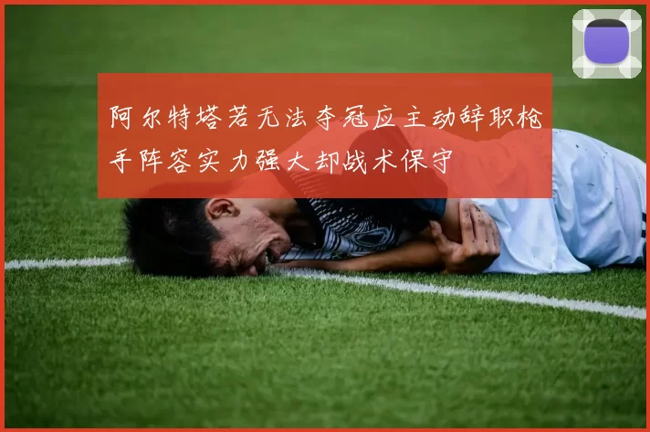 阿尔特塔若无法夺冠应主动辞职枪手阵容实力强大却战术保守