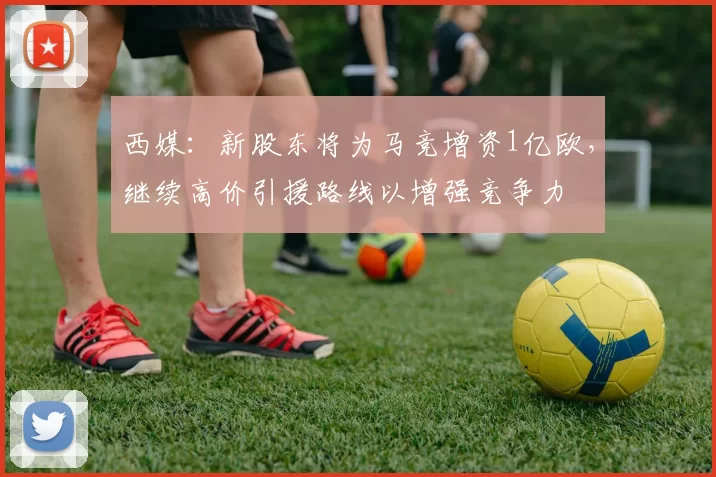 西媒：新股东将为马竞增资1亿欧，继续高价引援路线以增强竞争力
