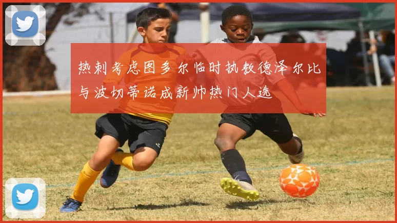 热刺考虑图多尔临时执教德泽尔比与波切蒂诺成新帅热门人选