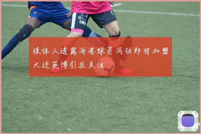 媒体人透露海港球员冯劲即将加盟大连英博引发关注