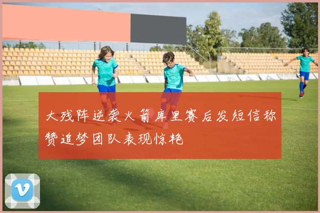 大残阵逆袭火箭库里赛后发短信称赞追梦团队表现惊艳