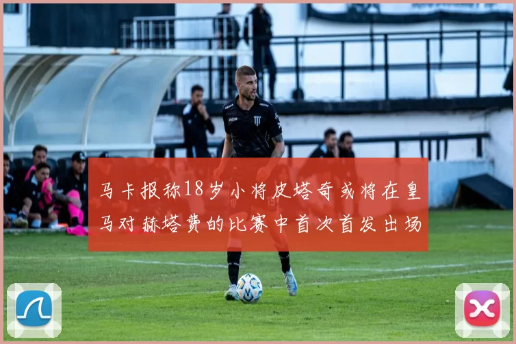 马卡报称18岁小将皮塔奇或将在皇马对赫塔费的比赛中首次首发出场
