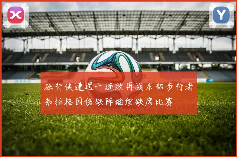 独行侠遭遇十连败再战东部步行者弗拉格因伤缺阵继续缺席比赛