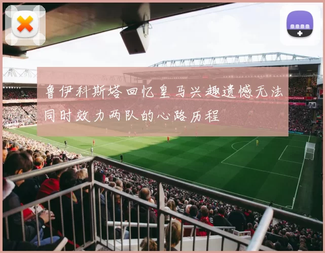 鲁伊科斯塔回忆皇马兴趣遗憾无法同时效力两队的心路历程