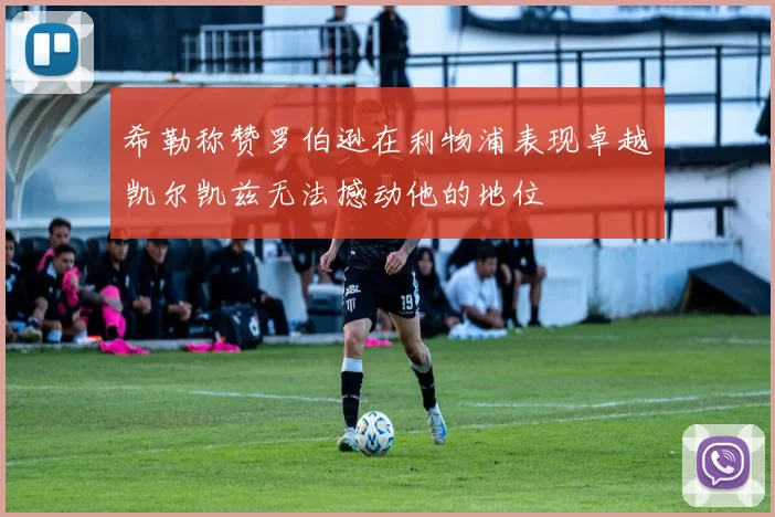 希勒称赞罗伯逊在利物浦表现卓越凯尔凯兹无法撼动他的地位
