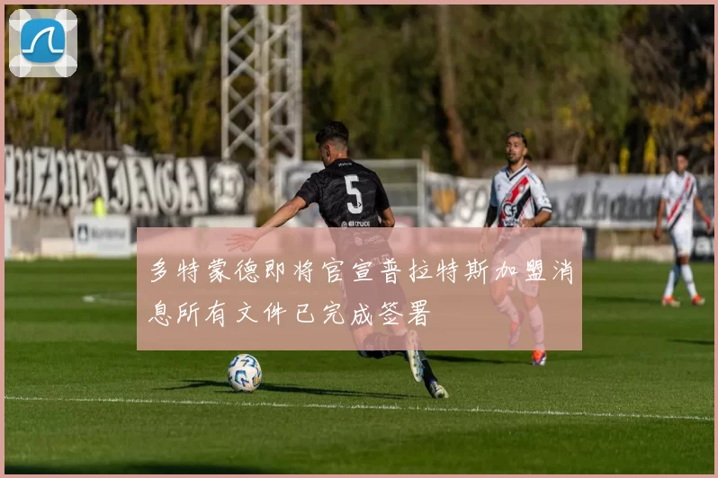 多特蒙德即将官宣普拉特斯加盟消息所有文件已完成签署