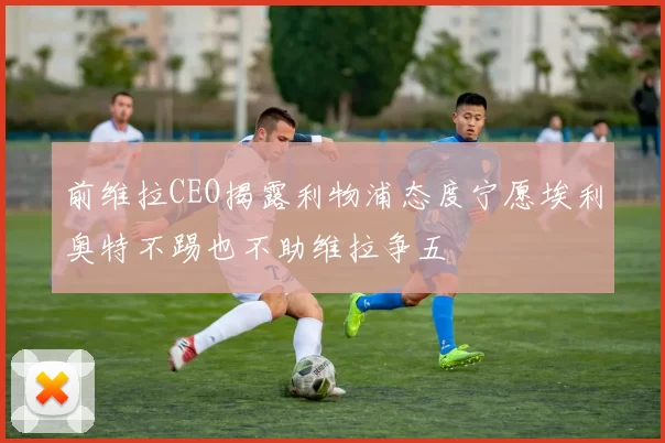 前维拉CEO揭露利物浦态度宁愿埃利奥特不踢也不助维拉争五