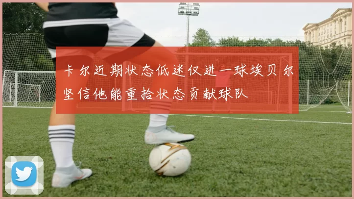 卡尔近期状态低迷仅进一球埃贝尔坚信他能重拾状态贡献球队