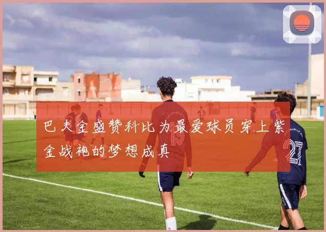 巴夫金盛赞科比为最爱球员穿上紫金战袍的梦想成真