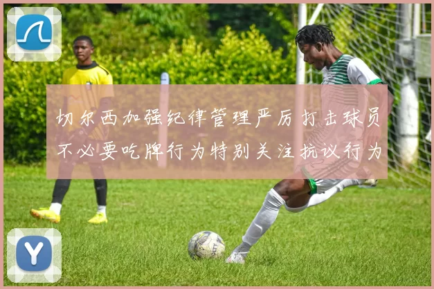切尔西加强纪律管理严厉打击球员不必要吃牌行为特别关注抗议行为