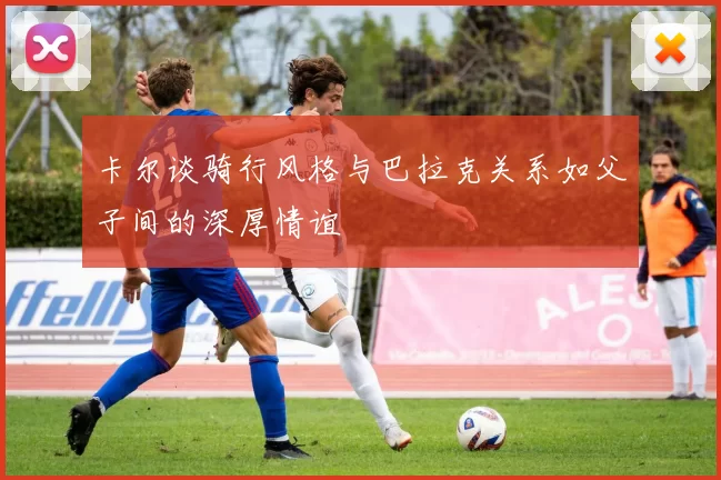 卡尔谈骑行风格与巴拉克关系如父子间的深厚情谊