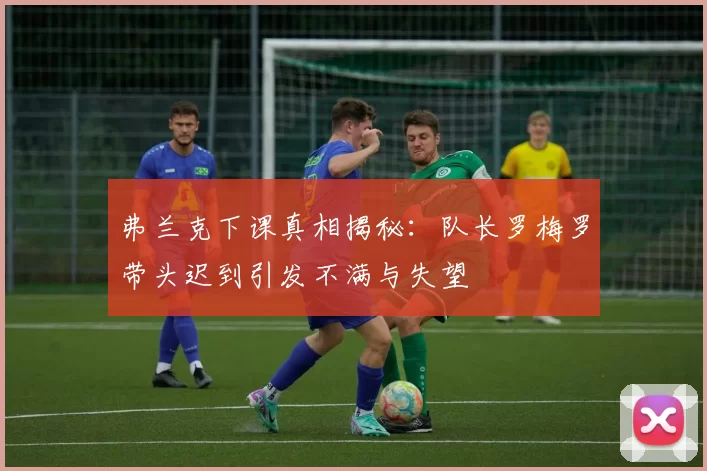 弗兰克下课真相揭秘：队长罗梅罗带头迟到引发不满与失望