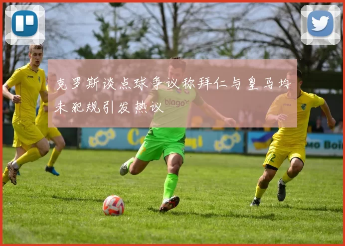 克罗斯谈点球争议称拜仁与皇马均未犯规引发热议