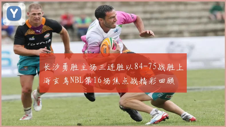 长沙勇胜主场三连胜以84-75战胜上海玄鸟NBL第16场焦点战精彩回顾