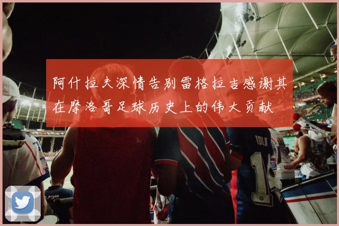 阿什拉夫深情告别雷格拉吉感谢其在摩洛哥足球历史上的伟大贡献