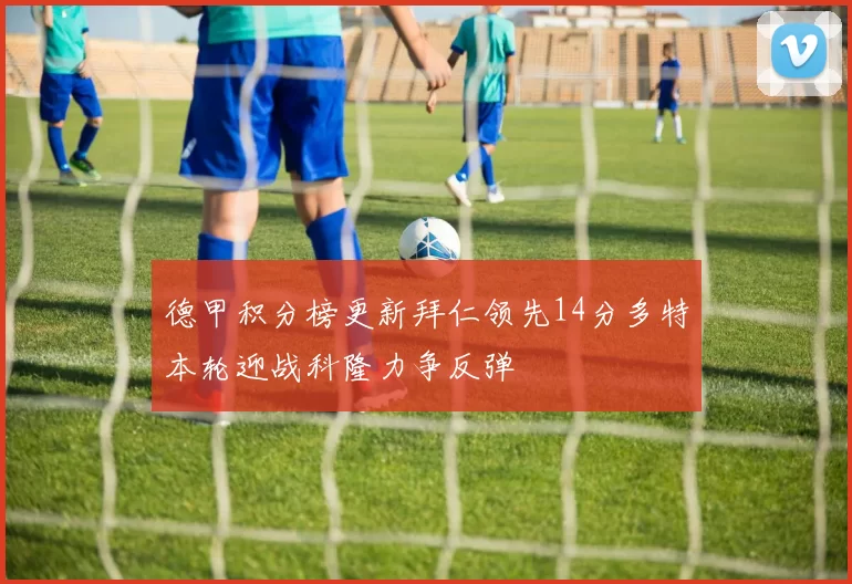 德甲积分榜更新拜仁领先14分多特本轮迎战科隆力争反弹