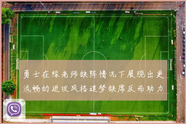 勇士在绿老师缺阵情况下展现出更流畅的进攻风格追梦缺席反而助力球队表现提升