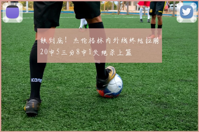 铁到底！杰伦格林内外线终结拉胯20中5三分8中1失绝杀上篮