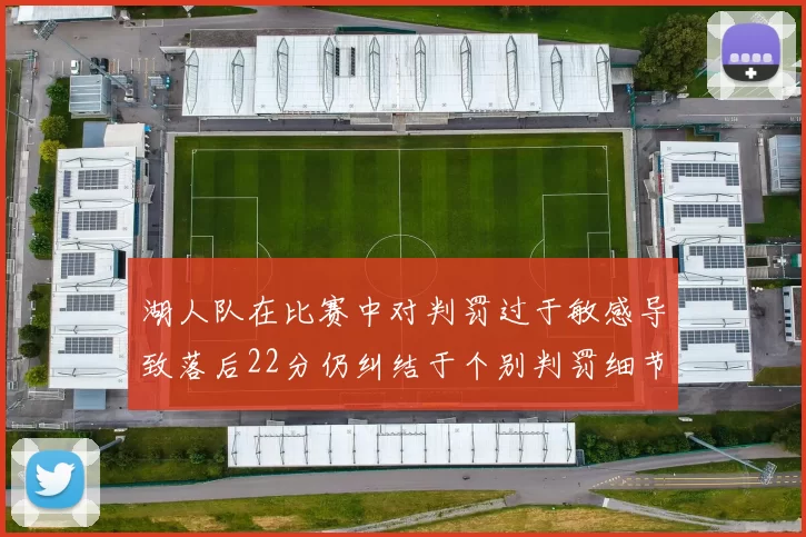 湖人队在比赛中对判罚过于敏感导致落后22分仍纠结于个别判罚细节